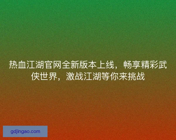 热血江湖官网全新版本上线，畅享精彩武侠世界，激战江湖等你来挑战