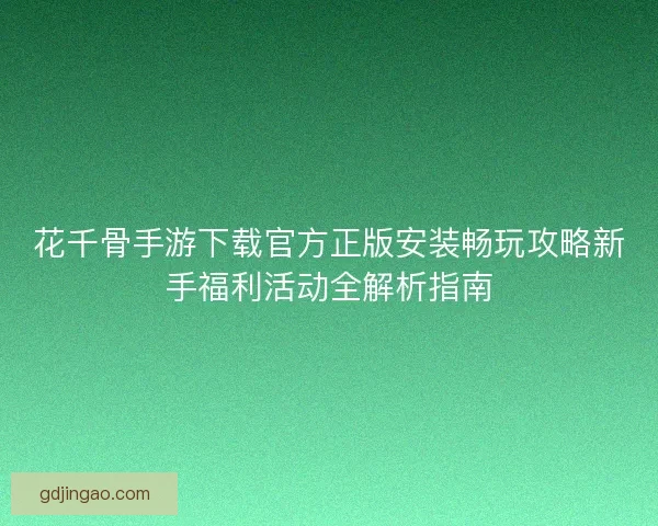 花千骨手游下载官方正版安装畅玩攻略新手福利活动全解析指南