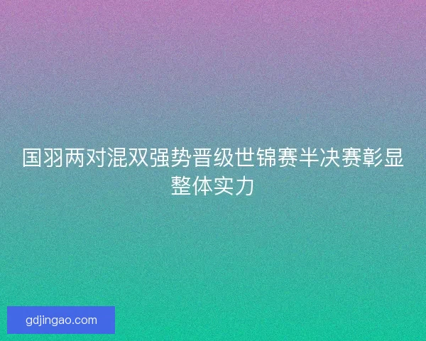 国羽两对混双强势晋级世锦赛半决赛彰显整体实力