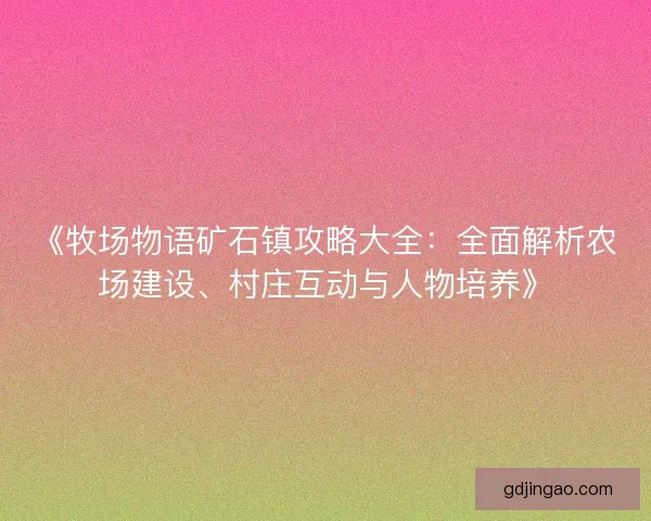 《牧场物语矿石镇攻略大全:全面解析农场建设、村庄互动与人物培养》 《牧场物语矿石镇攻略大全:全面解析农场建设、村庄互动与人物培养》