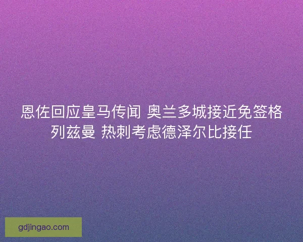 恩佐回应皇马传闻 奥兰多城接近免签格列兹曼 热刺考虑德泽尔比接任