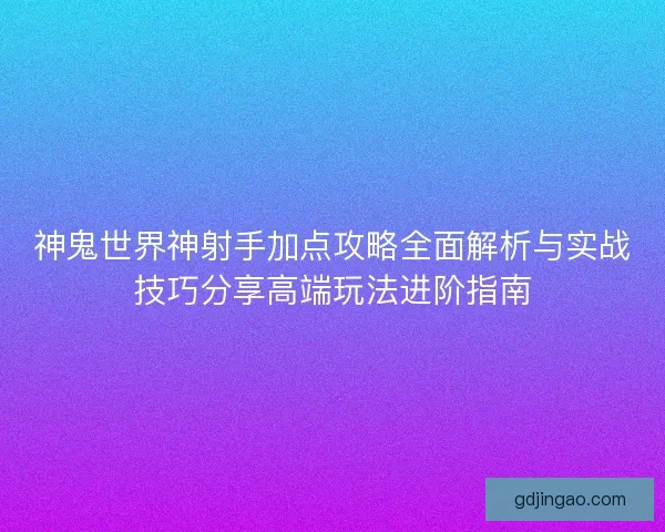 神鬼世界神射手加点攻略全面解析与实战技巧分享高端玩法进阶指南