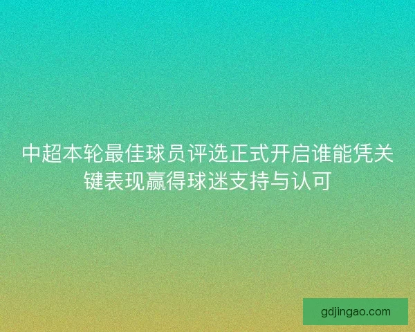 中超本轮最佳球员评选正式开启谁能凭关键表现赢得球迷支持与认可