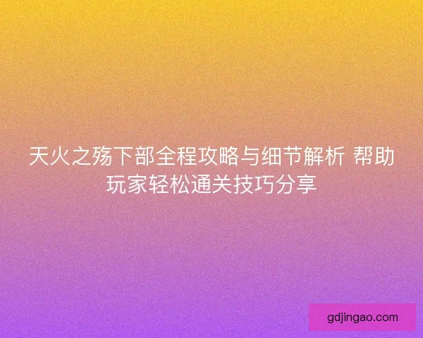 天火之殇下部全程攻略与细节解析 帮助玩家轻松通关技巧分享